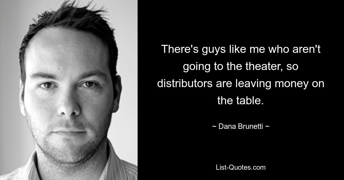 There's guys like me who aren't going to the theater, so distributors are leaving money on the table. — © Dana Brunetti