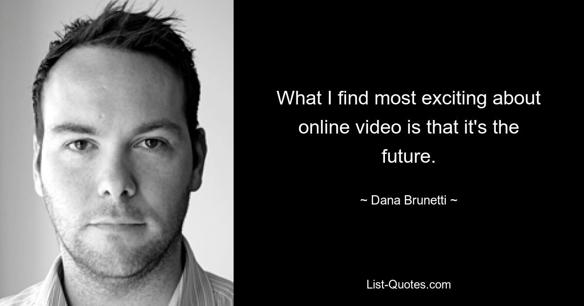 What I find most exciting about online video is that it's the future. — © Dana Brunetti