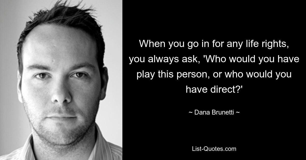 When you go in for any life rights, you always ask, 'Who would you have play this person, or who would you have direct?' — © Dana Brunetti