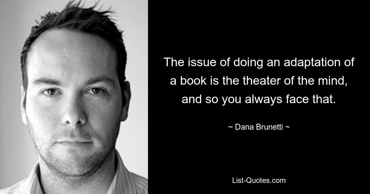 The issue of doing an adaptation of a book is the theater of the mind, and so you always face that. — © Dana Brunetti