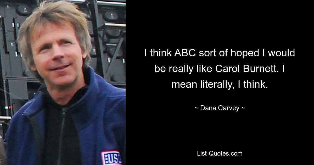 I think ABC sort of hoped I would be really like Carol Burnett. I mean literally, I think. — © Dana Carvey