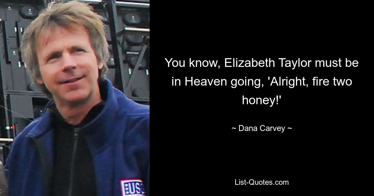 You know, Elizabeth Taylor must be in Heaven going, 'Alright, fire two honey!' — © Dana Carvey