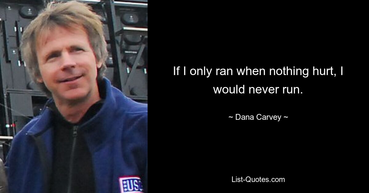 If I only ran when nothing hurt, I would never run. — © Dana Carvey