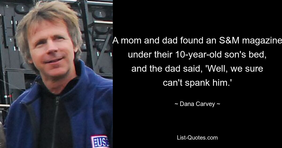 A mom and dad found an S&M magazine under their 10-year-old son's bed, and the dad said, 'Well, we sure can't spank him.' — © Dana Carvey