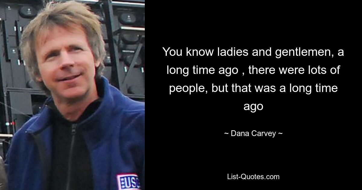 You know ladies and gentlemen, a long time ago , there were lots of people, but that was a long time ago — © Dana Carvey