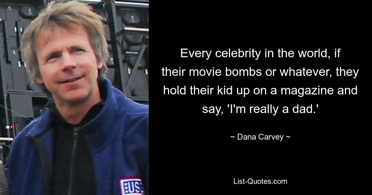 Every celebrity in the world, if their movie bombs or whatever, they hold their kid up on a magazine and say, 'I'm really a dad.' — © Dana Carvey