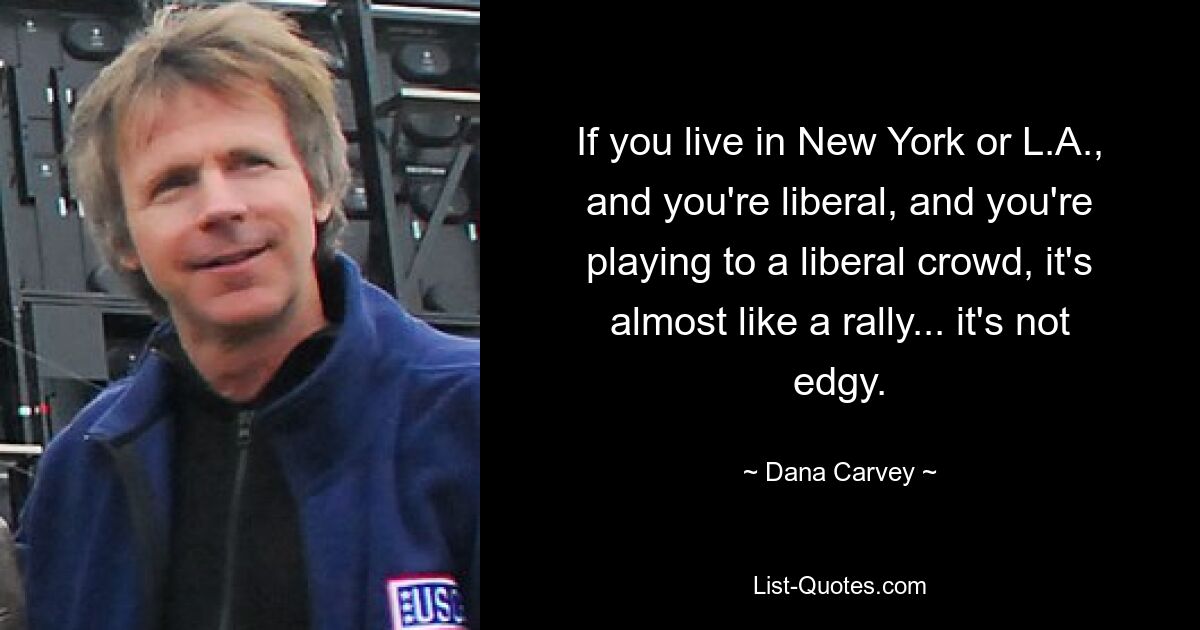 If you live in New York or L.A., and you're liberal, and you're playing to a liberal crowd, it's almost like a rally... it's not edgy. — © Dana Carvey