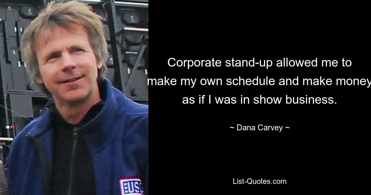 Corporate stand-up allowed me to make my own schedule and make money as if I was in show business. — © Dana Carvey