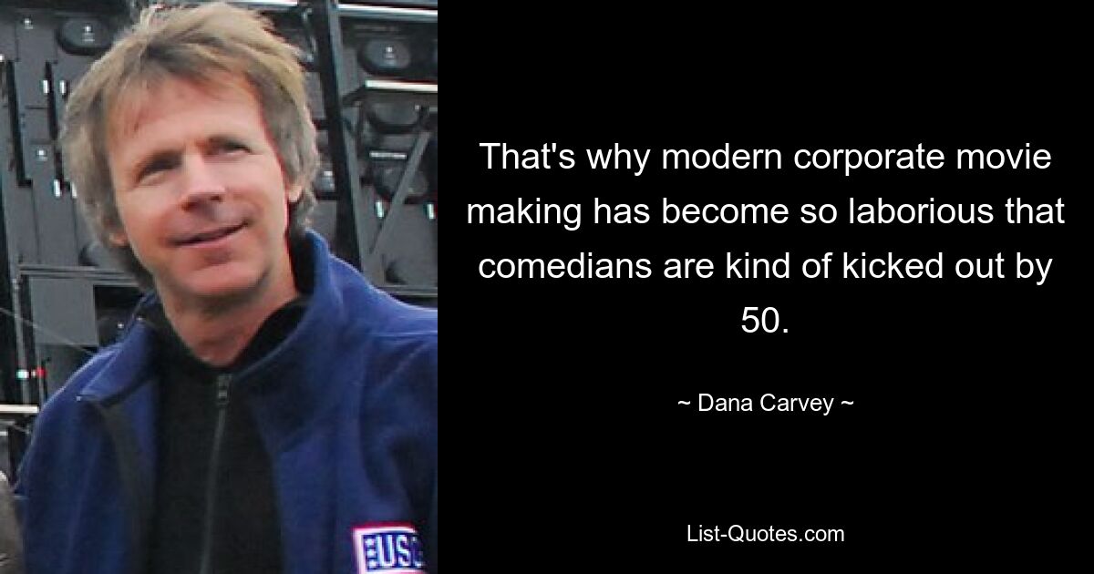 That's why modern corporate movie making has become so laborious that comedians are kind of kicked out by 50. — © Dana Carvey