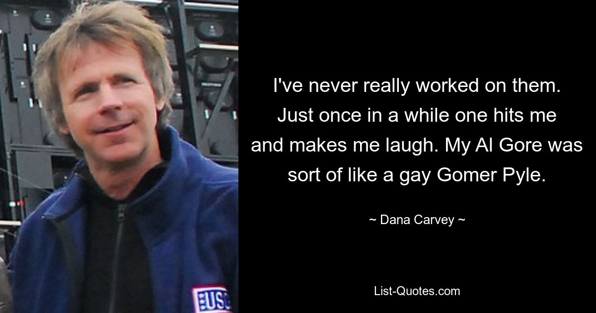 I've never really worked on them. Just once in a while one hits me and makes me laugh. My Al Gore was sort of like a gay Gomer Pyle. — © Dana Carvey