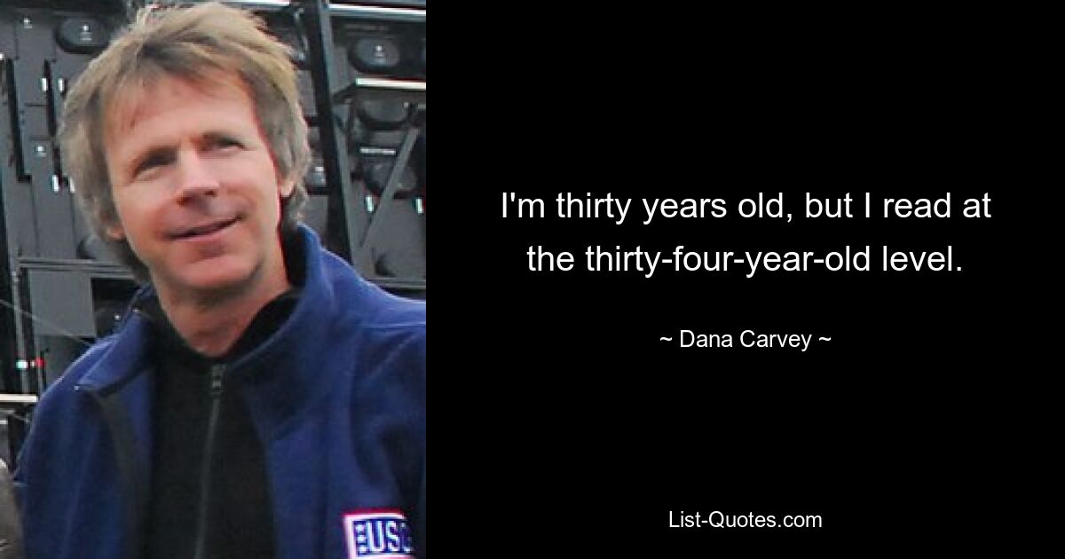 I'm thirty years old, but I read at the thirty-four-year-old level. — © Dana Carvey