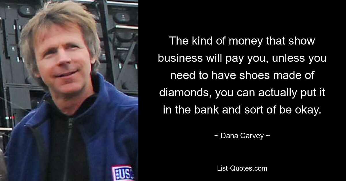 The kind of money that show business will pay you, unless you need to have shoes made of diamonds, you can actually put it in the bank and sort of be okay. — © Dana Carvey