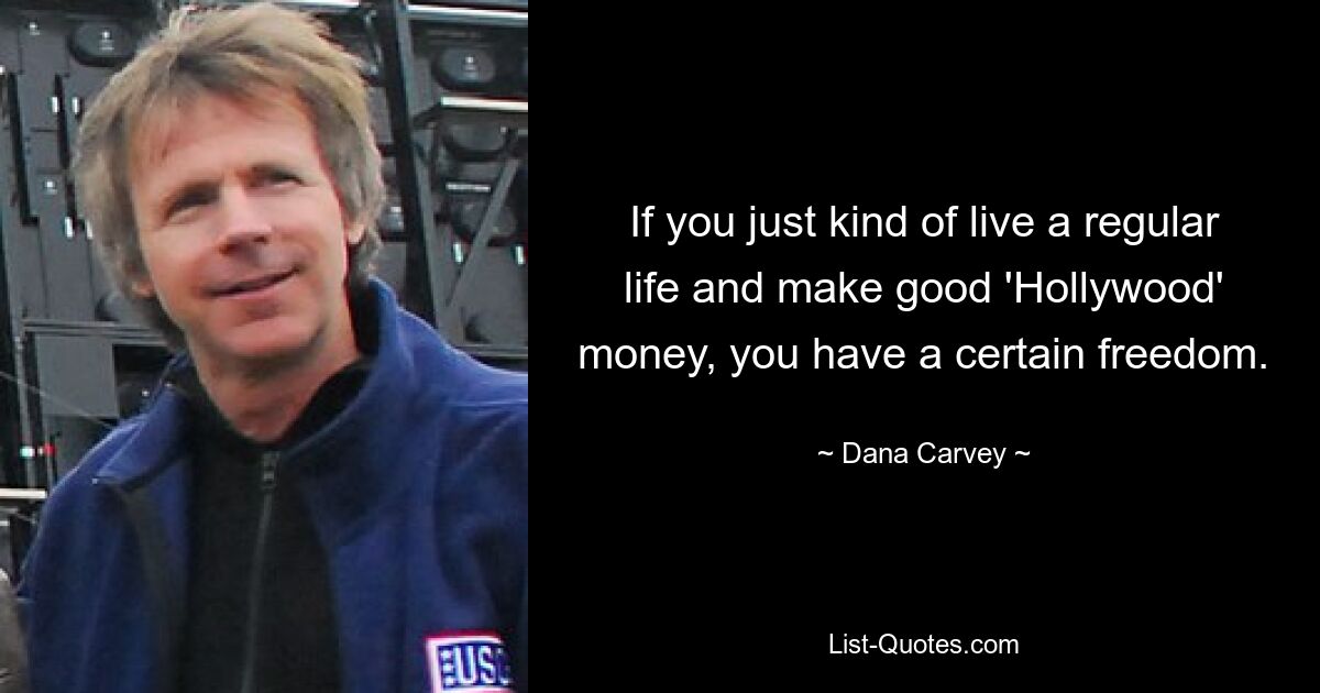 If you just kind of live a regular life and make good 'Hollywood' money, you have a certain freedom. — © Dana Carvey