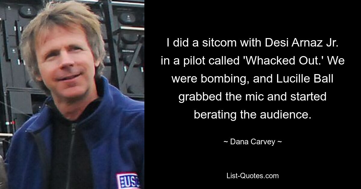 I did a sitcom with Desi Arnaz Jr. in a pilot called 'Whacked Out.' We were bombing, and Lucille Ball grabbed the mic and started berating the audience. — © Dana Carvey