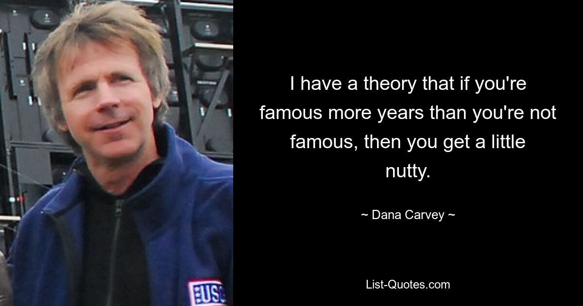 I have a theory that if you're famous more years than you're not famous, then you get a little nutty. — © Dana Carvey