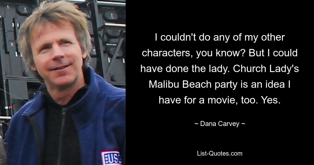 I couldn't do any of my other characters, you know? But I could have done the lady. Church Lady's Malibu Beach party is an idea I have for a movie, too. Yes. — © Dana Carvey