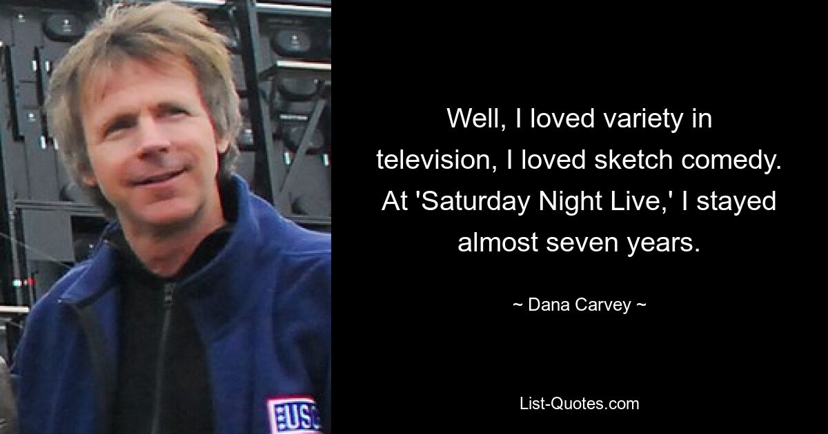 Well, I loved variety in television, I loved sketch comedy. At 'Saturday Night Live,' I stayed almost seven years. — © Dana Carvey