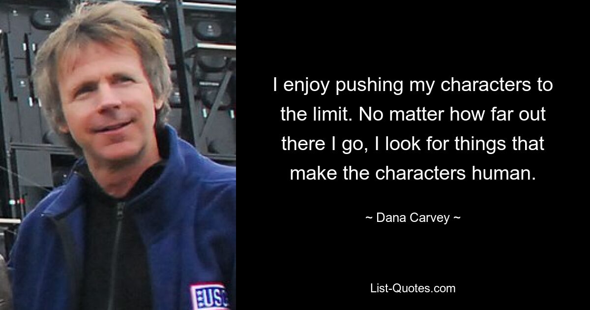 I enjoy pushing my characters to the limit. No matter how far out there I go, I look for things that make the characters human. — © Dana Carvey