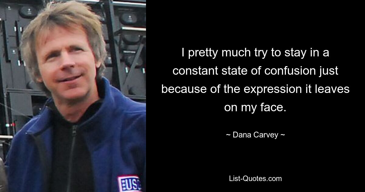 I pretty much try to stay in a constant state of confusion just because of the expression it leaves on my face. — © Dana Carvey