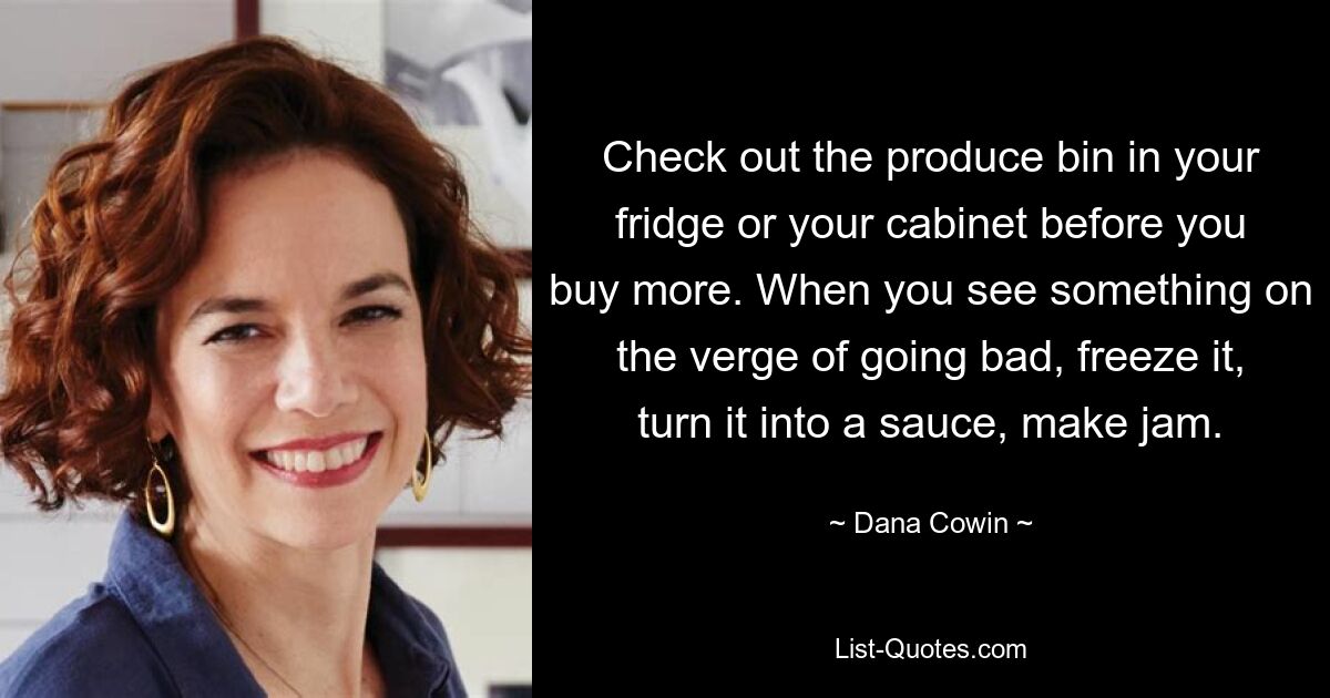 Check out the produce bin in your fridge or your cabinet before you buy more. When you see something on the verge of going bad, freeze it, turn it into a sauce, make jam. — © Dana Cowin