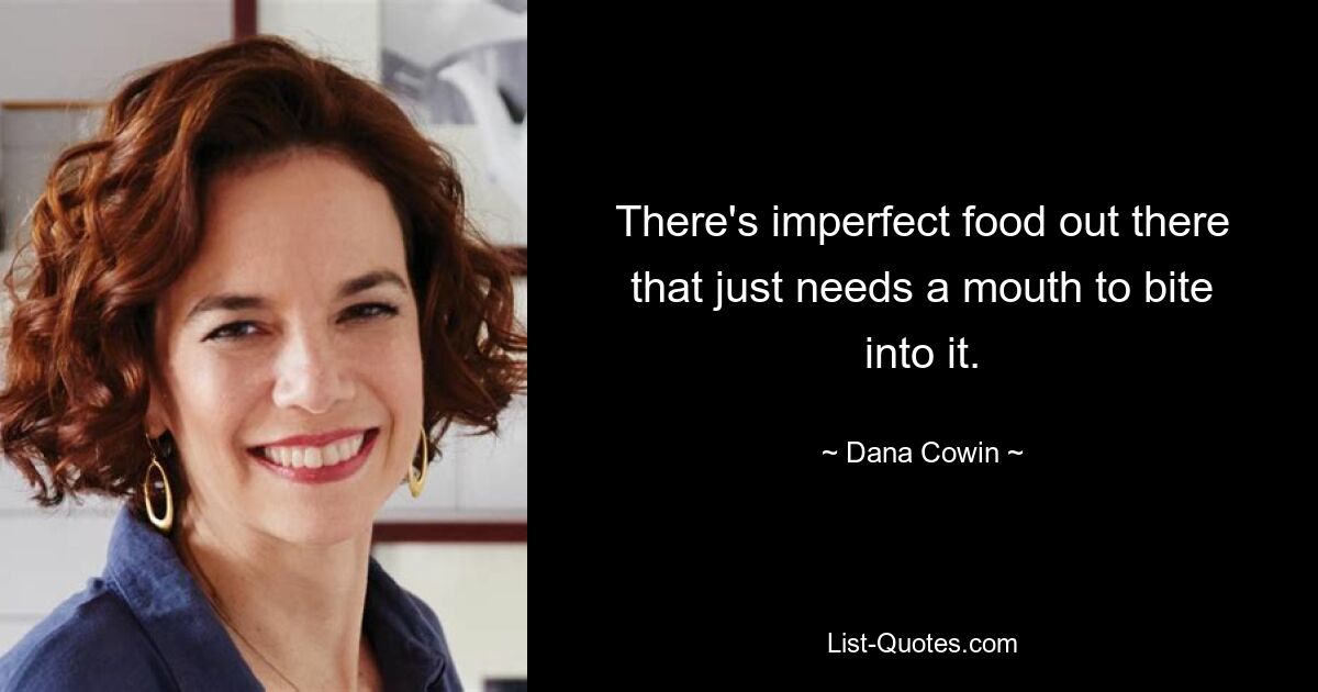 There's imperfect food out there that just needs a mouth to bite into it. — © Dana Cowin