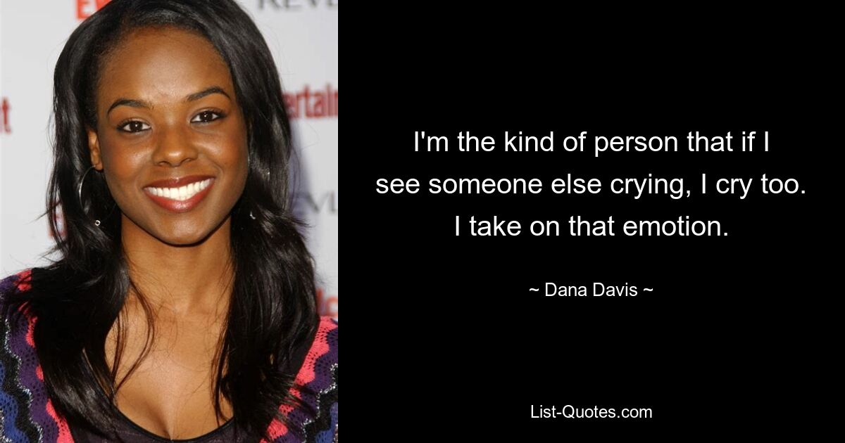 I'm the kind of person that if I see someone else crying, I cry too. I take on that emotion. — © Dana Davis