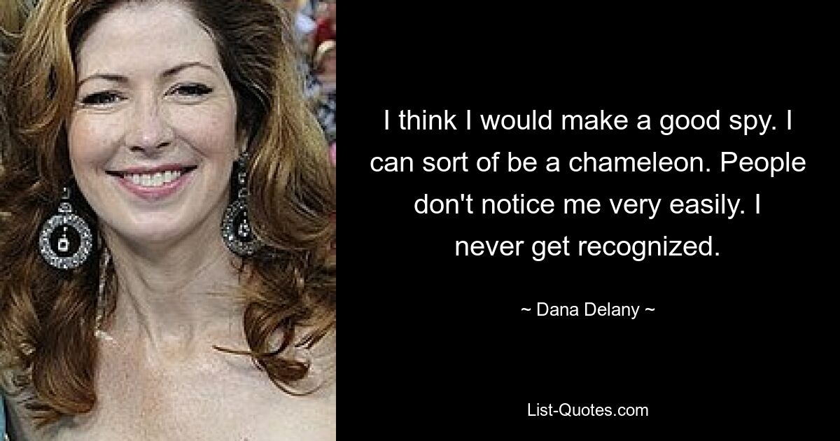 I think I would make a good spy. I can sort of be a chameleon. People don't notice me very easily. I never get recognized. — © Dana Delany