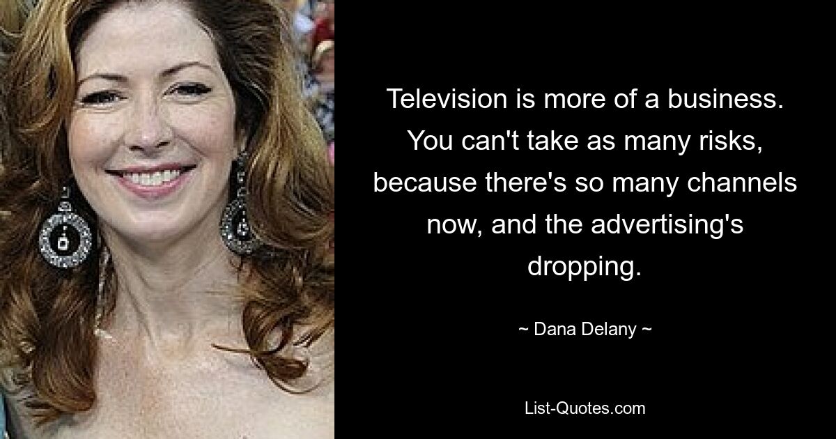 Television is more of a business. You can't take as many risks, because there's so many channels now, and the advertising's dropping. — © Dana Delany