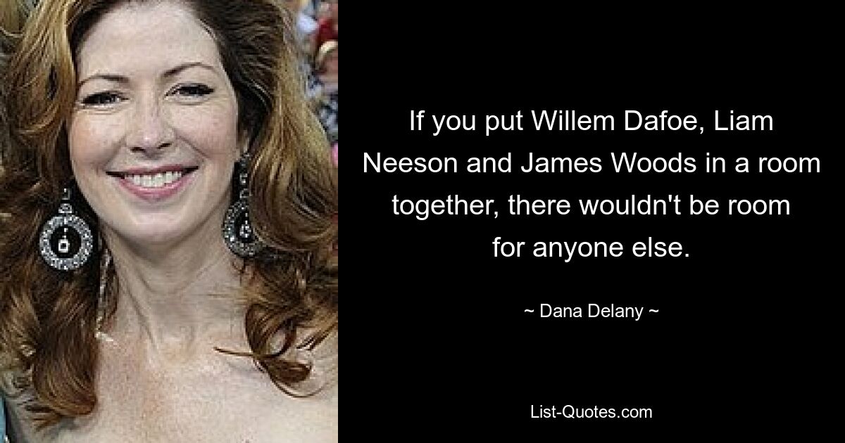 If you put Willem Dafoe, Liam Neeson and James Woods in a room together, there wouldn't be room for anyone else. — © Dana Delany