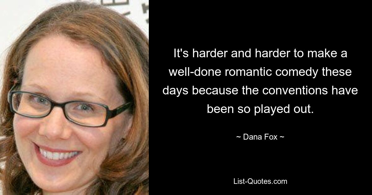 It's harder and harder to make a well-done romantic comedy these days because the conventions have been so played out. — © Dana Fox