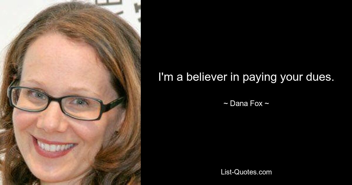 I'm a believer in paying your dues. — © Dana Fox