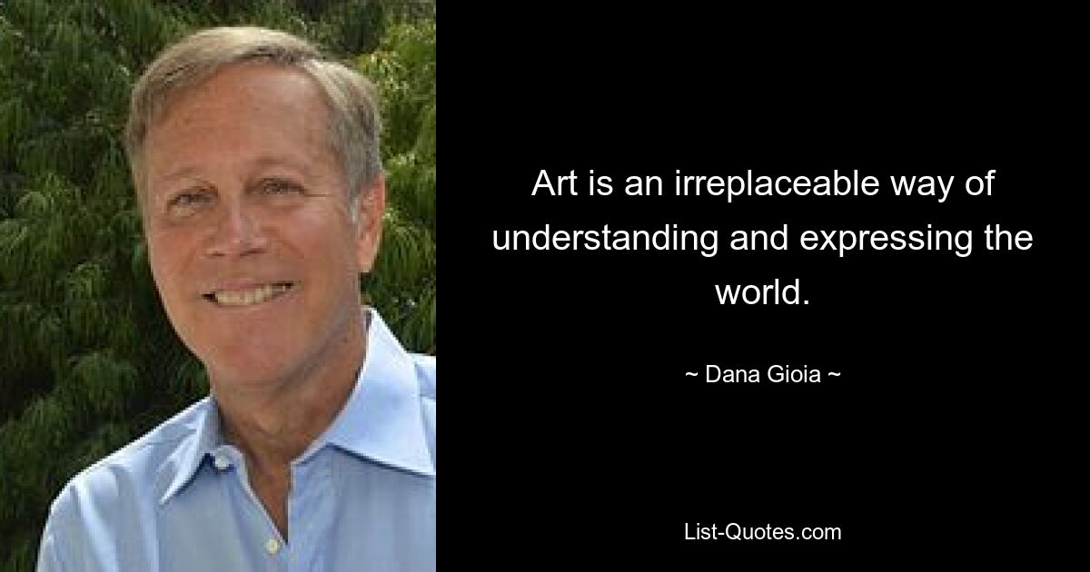 Art is an irreplaceable way of understanding and expressing the world. — © Dana Gioia