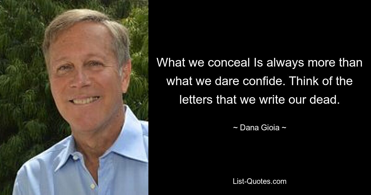 What we conceal Is always more than what we dare confide. Think of the letters that we write our dead. — © Dana Gioia