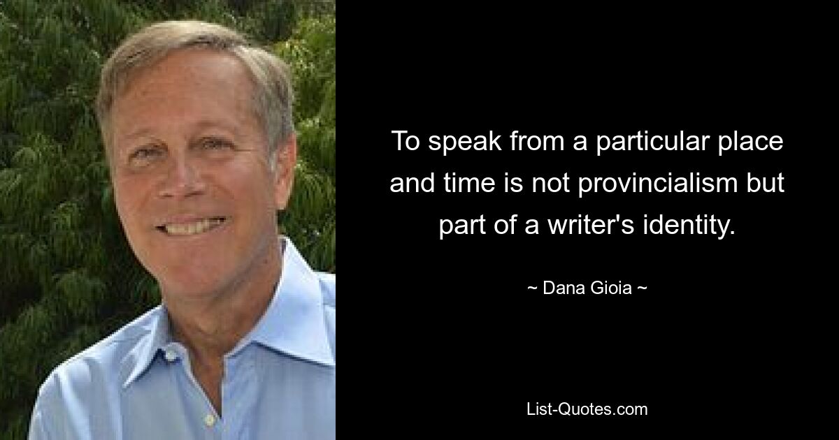 To speak from a particular place and time is not provincialism but part of a writer's identity. — © Dana Gioia