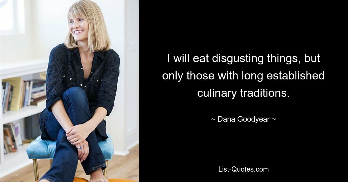 I will eat disgusting things, but only those with long established culinary traditions. — © Dana Goodyear