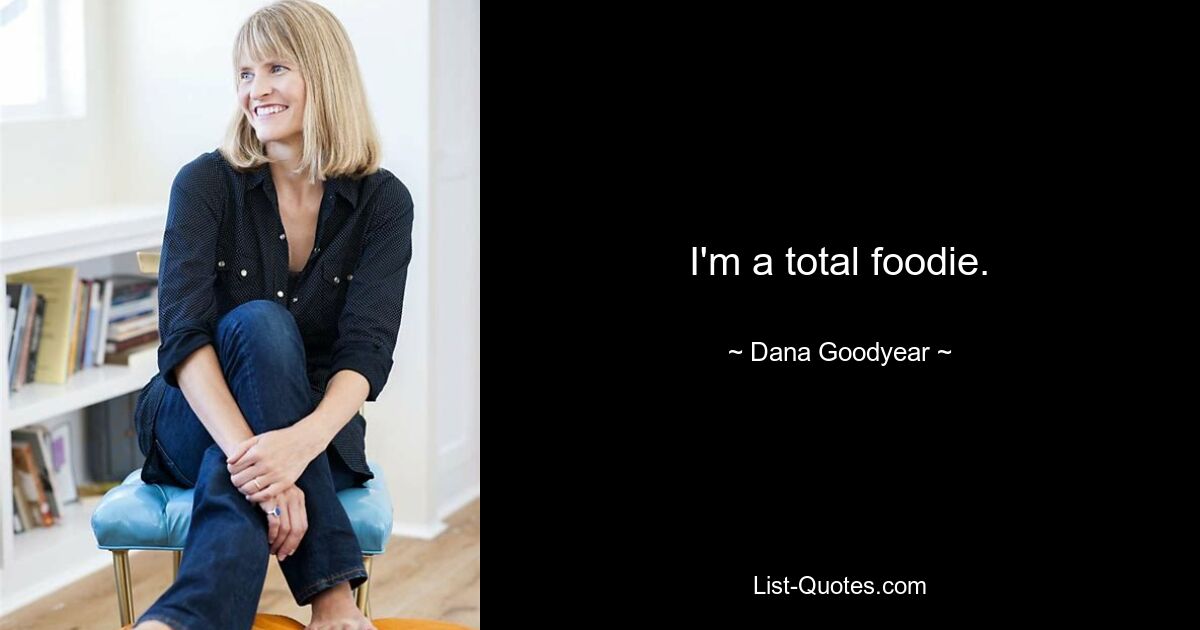 I'm a total foodie. — © Dana Goodyear