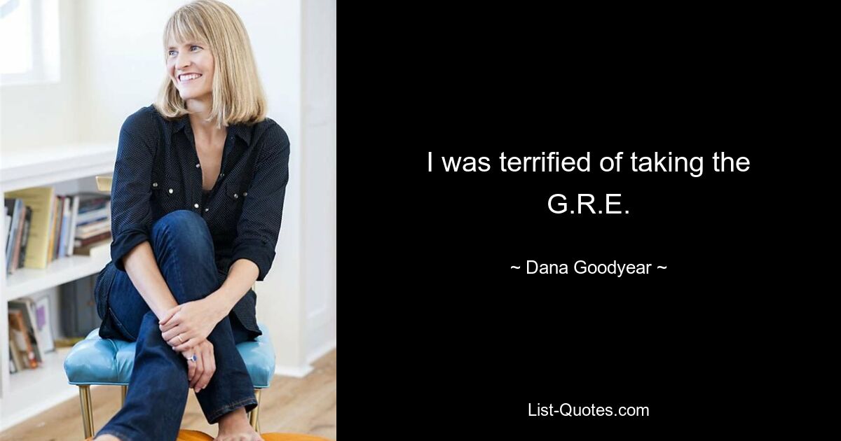 I was terrified of taking the G.R.E. — © Dana Goodyear