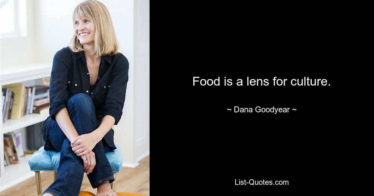 Food is a lens for culture. — © Dana Goodyear