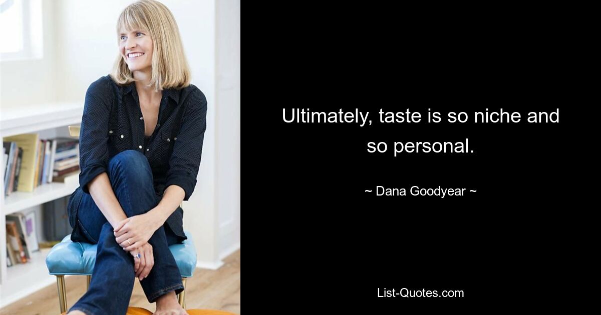 Ultimately, taste is so niche and so personal. — © Dana Goodyear