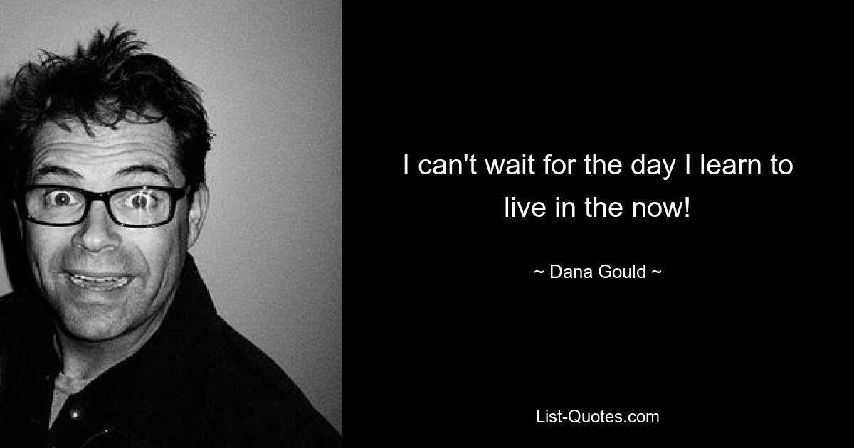 I can't wait for the day I learn to live in the now! — © Dana Gould