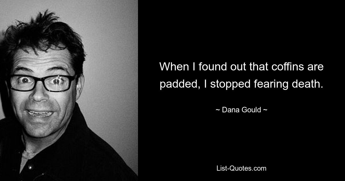 When I found out that coffins are padded, I stopped fearing death. — © Dana Gould