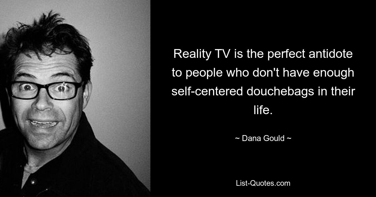 Reality TV is the perfect antidote to people who don't have enough self-centered douchebags in their life. — © Dana Gould