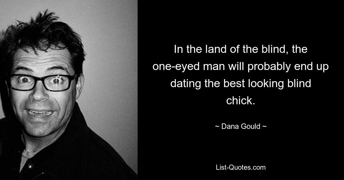 In the land of the blind, the one-eyed man will probably end up dating the best looking blind chick. — © Dana Gould