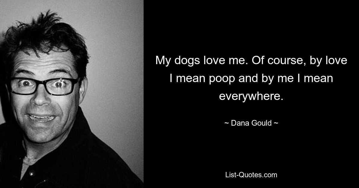 My dogs love me. Of course, by love I mean poop and by me I mean everywhere. — © Dana Gould