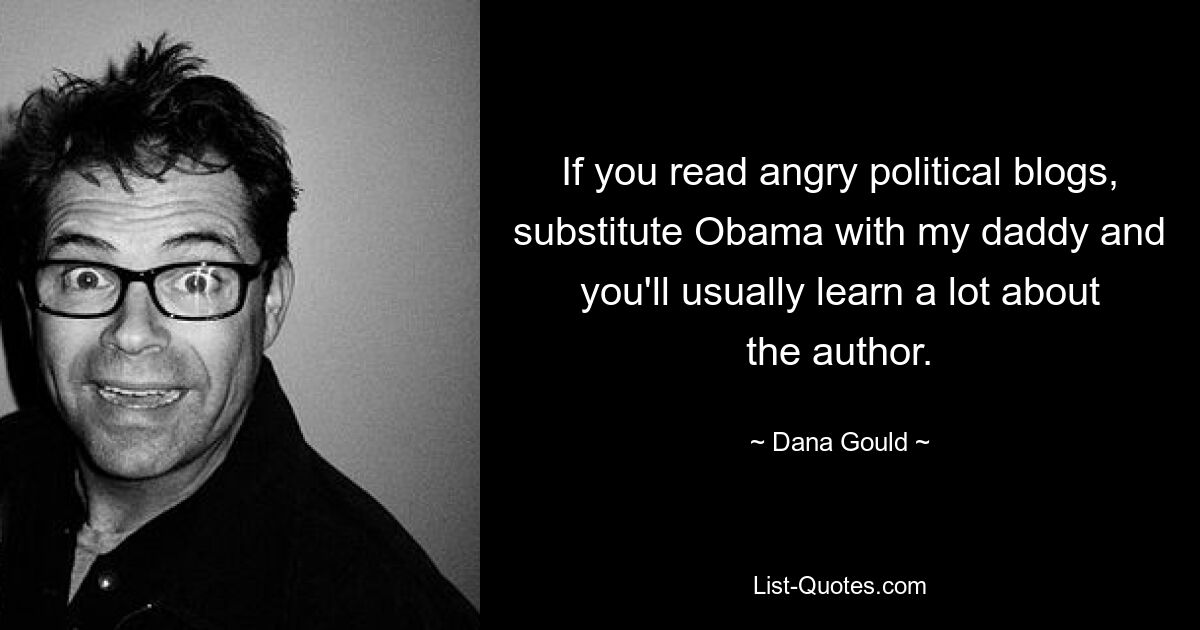 If you read angry political blogs, substitute Obama with my daddy and you'll usually learn a lot about the author. — © Dana Gould