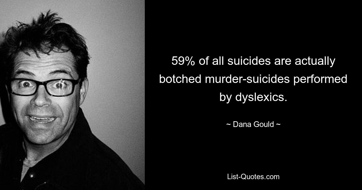 59% of all suicides are actually botched murder-suicides performed by dyslexics. — © Dana Gould