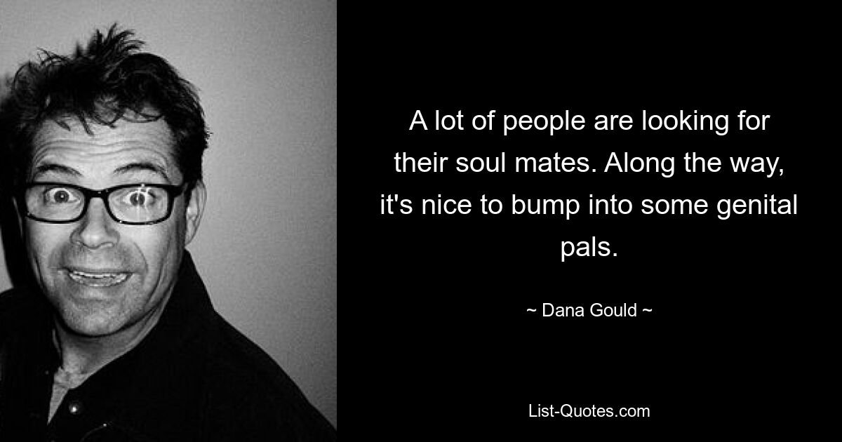 A lot of people are looking for their soul mates. Along the way, it's nice to bump into some genital pals. — © Dana Gould