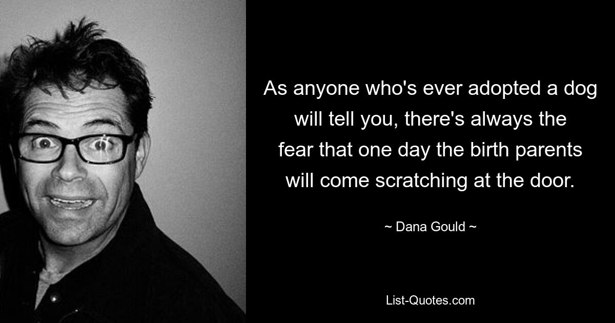 As anyone who's ever adopted a dog will tell you, there's always the fear that one day the birth parents will come scratching at the door. — © Dana Gould