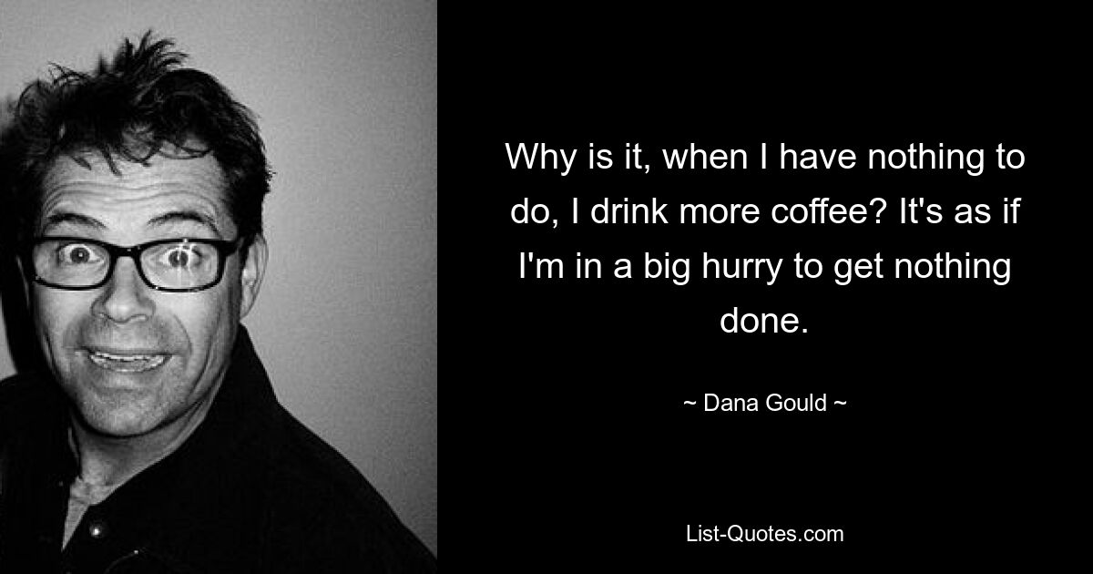 Why is it, when I have nothing to do, I drink more coffee? It's as if I'm in a big hurry to get nothing done. — © Dana Gould