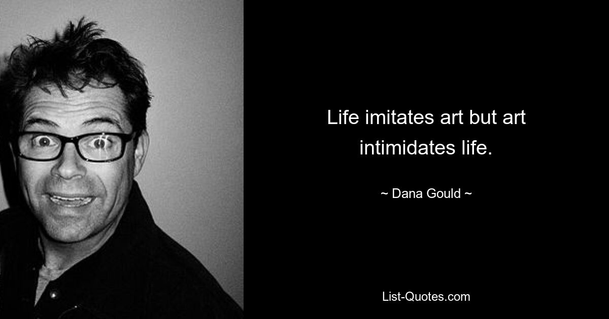 Life imitates art but art intimidates life. — © Dana Gould